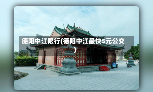 德阳中江限行(德阳中江最快5元公交)-第1张图片