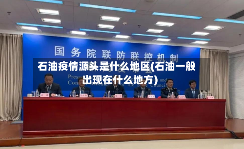 石油疫情源头是什么地区(石油一般出现在什么地方)-第1张图片