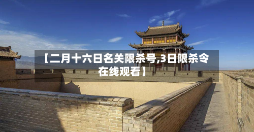 【二月十六日名关限杀号,3日限杀令在线观看】-第2张图片