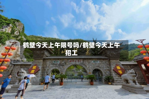 鹤壁今天上午限号吗/鹤壁今天上午招工-第1张图片