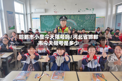邯郸市小度今天限号吗/河北省邯郸市今天限号是多少-第1张图片