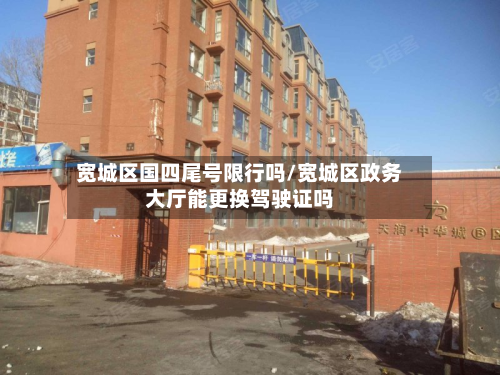 宽城区国四尾号限行吗/宽城区政务大厅能更换驾驶证吗