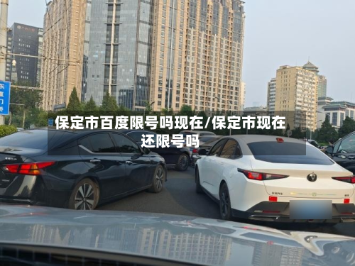 保定市百度限号吗现在/保定市现在还限号吗-第3张图片