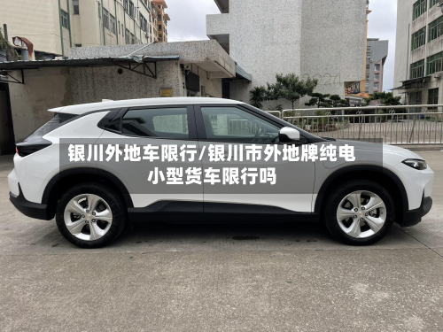 银川外地车限行/银川市外地牌纯电小型货车限行吗
