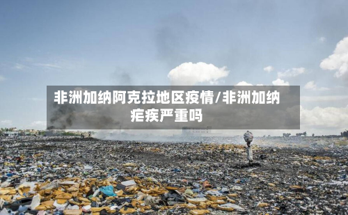 非洲加纳阿克拉地区疫情/非洲加纳疟疾严重吗-第1张图片