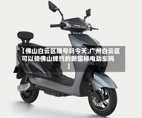 【佛山白云区限号吗今天,广州白云区可以骑佛山牌照的新国标电动车吗】