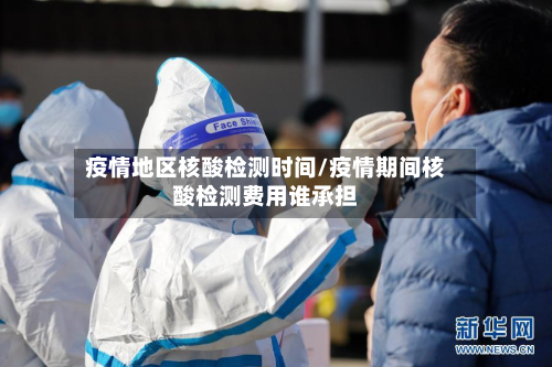 疫情地区核酸检测时间/疫情期间核酸检测费用谁承担