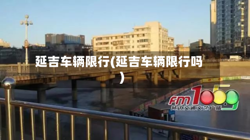 延吉车辆限行(延吉车辆限行吗)-第1张图片