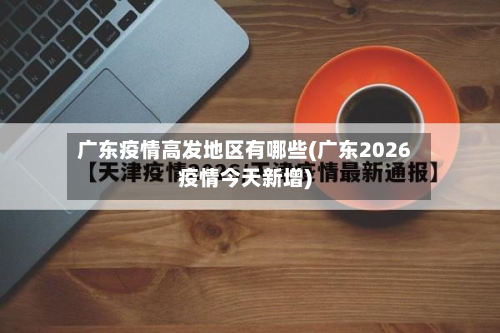 广东疫情高发地区有哪些(广东2026疫情今天新增)-第3张图片