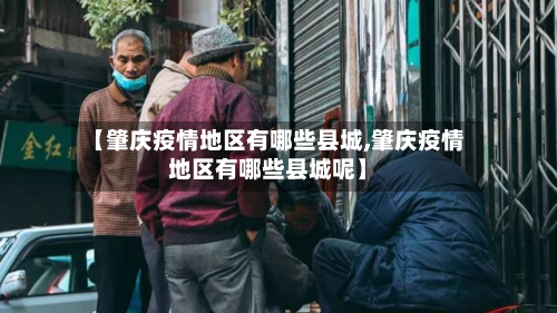 【肇庆疫情地区有哪些县城,肇庆疫情地区有哪些县城呢】-第1张图片