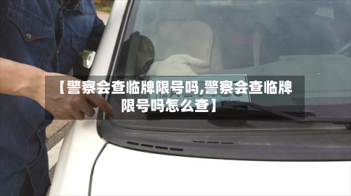 【警察会查临牌限号吗,警察会查临牌限号吗怎么查】-第1张图片