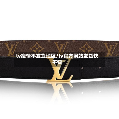 lv疫情不发货地区/lv官方网站发货快不快-第1张图片