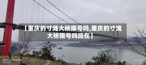 【重庆的寸滩大桥限号吗,重庆的寸滩大桥限号吗现在】-第2张图片