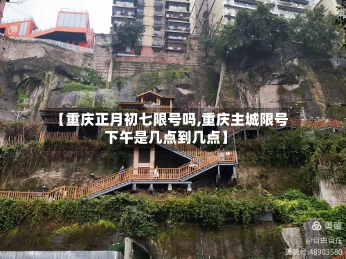 【重庆正月初七限号吗,重庆主城限号下午是几点到几点】-第1张图片