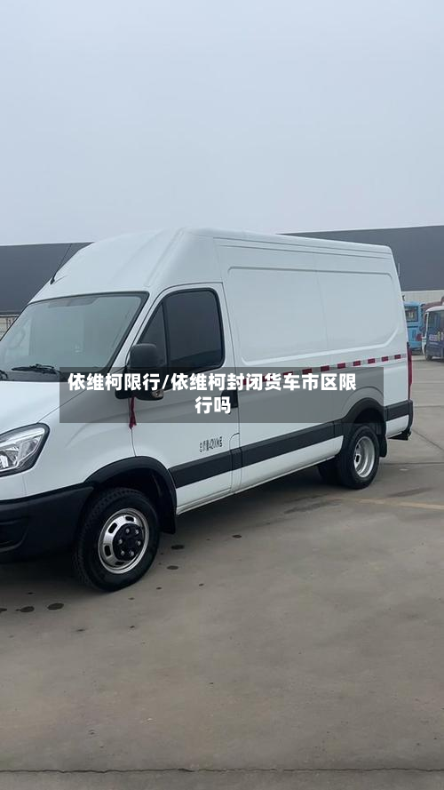 依维柯限行/依维柯封闭货车市区限行吗-第1张图片
