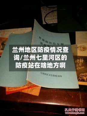兰州地区防疫情况查询/兰州七里河区的防疫站在啥地方啊-第1张图片