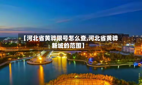 【河北省黄骅限号怎么查,河北省黄骅新城的范围】-第2张图片