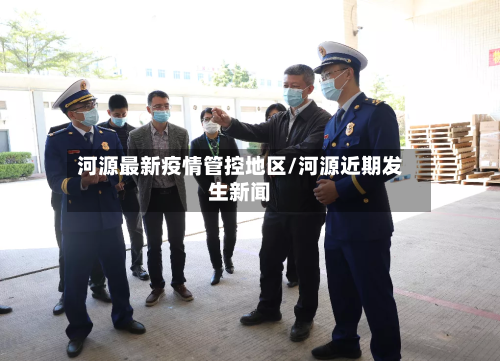 河源最新疫情管控地区/河源近期发生新闻-第2张图片
