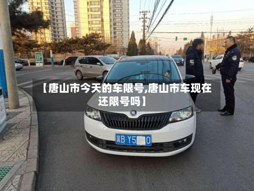 【唐山市今天的车限号,唐山市车现在还限号吗】-第2张图片