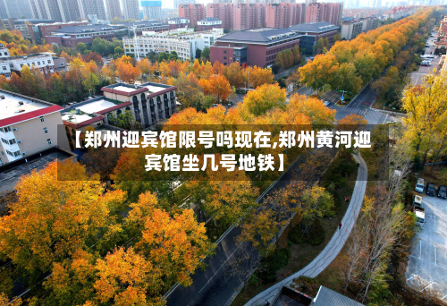 【郑州迎宾馆限号吗现在,郑州黄河迎宾馆坐几号地铁】