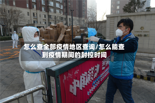 怎么查全部疫情地区查询/怎么能查到疫情期间的封控时间-第1张图片