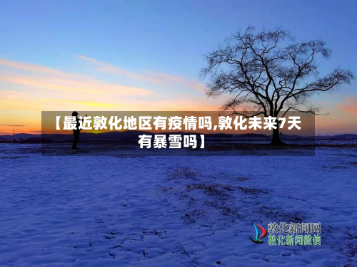 【最近敦化地区有疫情吗,敦化未来7天有暴雪吗】-第1张图片