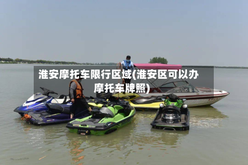淮安摩托车限行区域(淮安区可以办摩托车牌照)-第1张图片