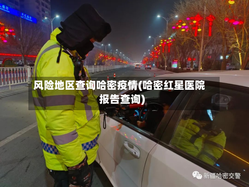 风险地区查询哈密疫情(哈密红星医院报告查询)-第1张图片