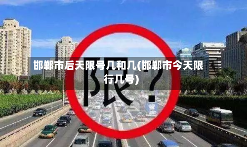 邯郸市后天限号几和几(邯郸市今天限行几号)