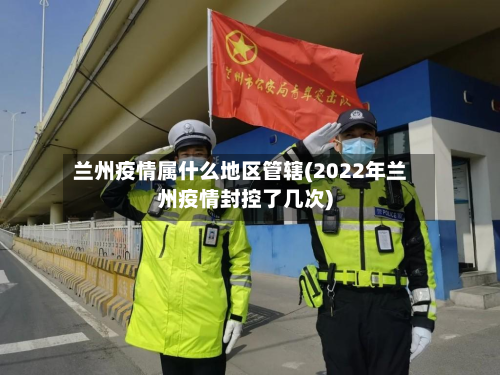 兰州疫情属什么地区管辖(2022年兰州疫情封控了几次)-第1张图片