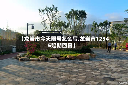 【龙岩市今天限号怎么写,龙岩市12345延期回复】