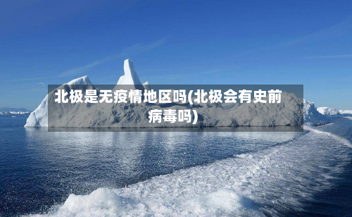 北极是无疫情地区吗(北极会有史前病毒吗)-第1张图片
