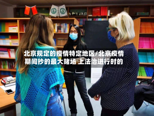 北京规定的疫情特定地区/北京疫情期间抄的最大赌场 上法治进行时的-第1张图片