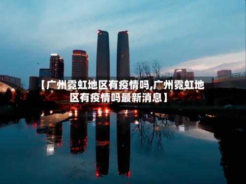 【广州霓虹地区有疫情吗,广州霓虹地区有疫情吗最新消息】-第2张图片