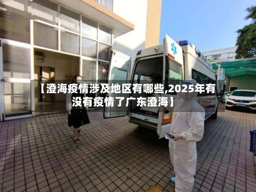【澄海疫情涉及地区有哪些,2025年有没有疫情了广东澄海】-第1张图片