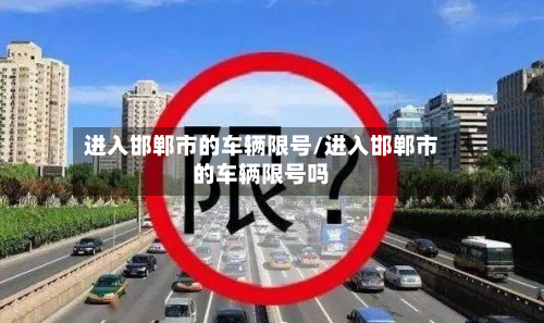 进入邯郸市的车辆限号/进入邯郸市的车辆限号吗-第1张图片