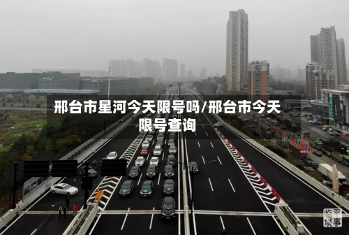 邢台市星河今天限号吗/邢台市今天限号查询-第2张图片