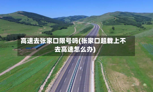 高速去张家口限号吗(张家口超载上不去高速怎么办)-第1张图片