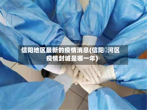 信阳地区最新的疫情消息(信阳浉河区疫情封城是哪一年)