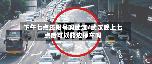 下午七点还限号吗武汉/武汉晚上七点后可以路边停车吗-第2张图片