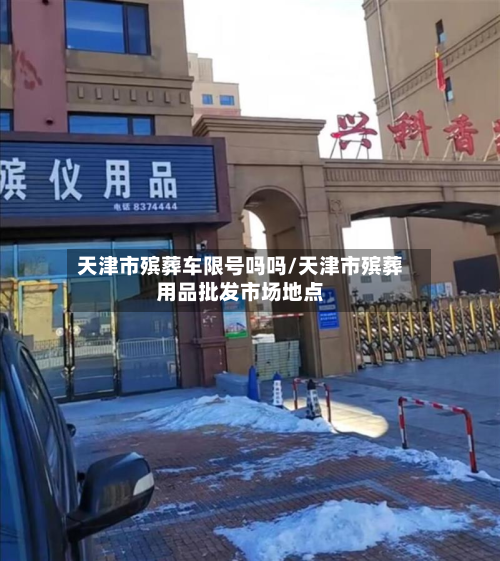 天津市殡葬车限号吗吗/天津市殡葬用品批发市场地点-第1张图片