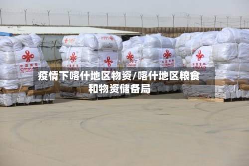 疫情下喀什地区物资/喀什地区粮食和物资储备局-第1张图片