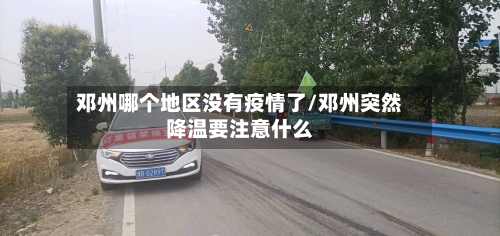 邓州哪个地区没有疫情了/邓州突然降温要注意什么-第3张图片