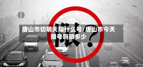 唐山市切明天限什么号/唐山市今天限号吗限多少-第1张图片