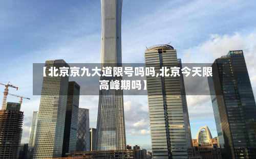 【北京京九大道限号吗吗,北京今天限高峰期吗】-第3张图片