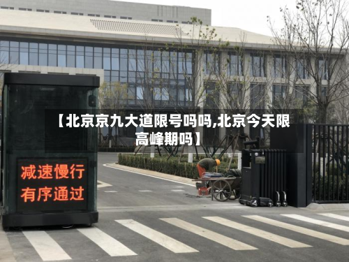 【北京京九大道限号吗吗,北京今天限高峰期吗】