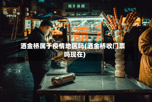 洒金桥属于疫情地区吗(洒金桥收门票吗现在)-第2张图片