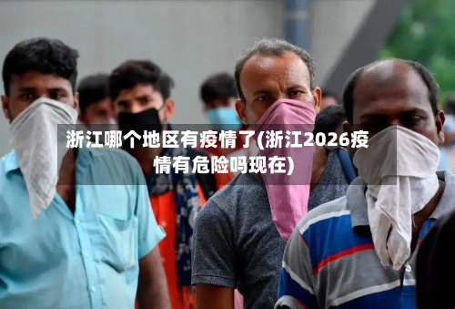 浙江哪个地区有疫情了(浙江2026疫情有危险吗现在)-第2张图片