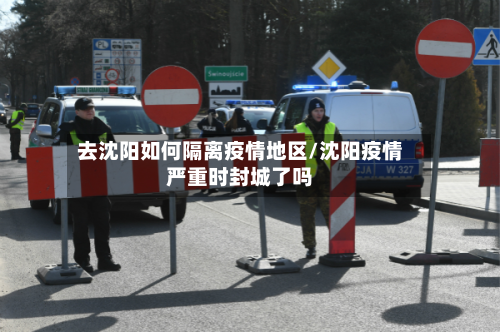 去沈阳如何隔离疫情地区/沈阳疫情严重时封城了吗