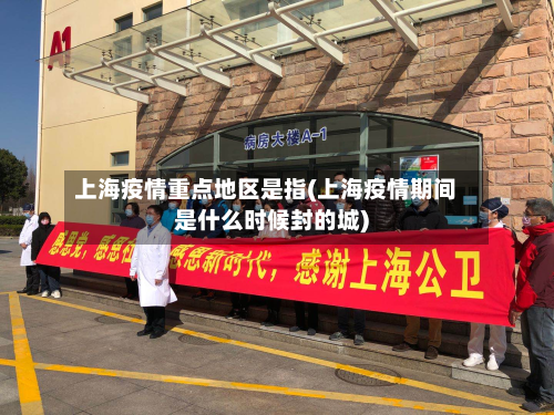 上海疫情重点地区是指(上海疫情期间是什么时候封的城)-第2张图片